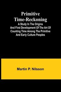 Cover image for Primitive Time-reckoning; A study in the origins and first development of the art of counting time among the primitive and early culture peoples