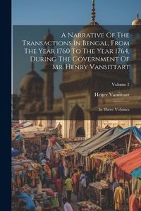 Cover image for A Narrative Of The Transactions In Bengal, From The Year 1760 To The Year 1764, During The Government Of Mr. Henry Vansittart