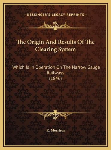 Cover image for The Origin and Results of the Clearing System: Which Is in Operation on the Narrow Gauge Railways (1846)