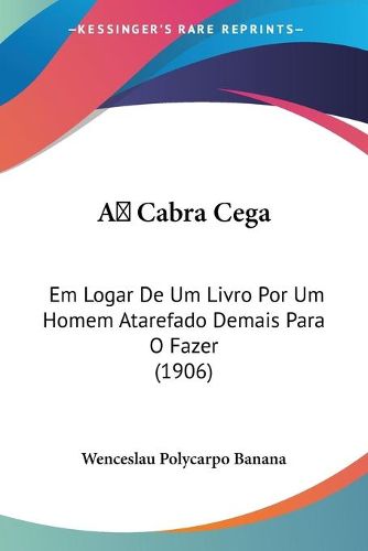 Cover image for A Cabra Cega: Em Logar de Um Livro Por Um Homem Atarefado Demais Para O Fazer (1906)