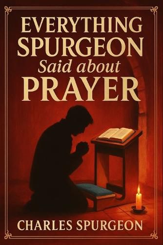 Cover image for Everything Spurgeon Said about Prayer: Greatest Sermons That Reveal How to Pray Boldly, Faithfully, and Effectively