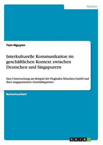 Cover image for Interkulturelle Kommunikation im geschaftlichen Kontext zwischen Deutschen und Singapurern: Eine Untersuchung am Beispiel der Flughafen Munchen GmbH und ihrer singapurischen Geschaftspartner