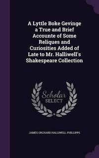 Cover image for A Lyttle Boke Gevinge a True and Brief Accounte of Some Reliques and Curiosities Added of Late to Mr. Halliwell's Shakespeare Collection