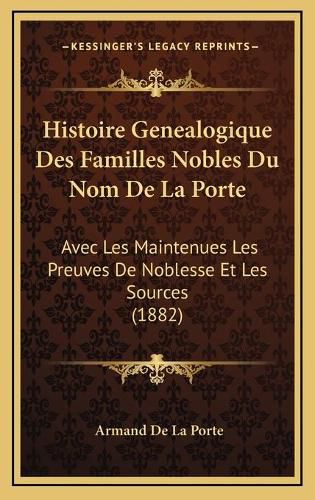 Histoire Genealogique Des Familles Nobles Du Nom de La Porte: Avec Les Maintenues Les Preuves de Noblesse Et Les Sources (1882)