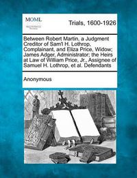 Cover image for Between Robert Martin, a Judgment Creditor of Sam'l H. Lothrop, Complainant, and Eliza Price, Widow; James Adger, Administrator; The Heirs at Law of William Price, Jr., Assignee of Samuel H. Lothrop, et al. Defendants