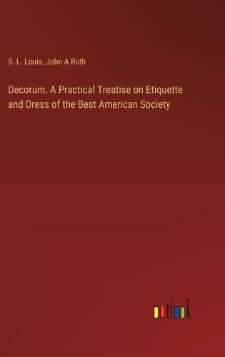 Decorum. A Practical Treatise on Etiquette and Dress of the Best American Society