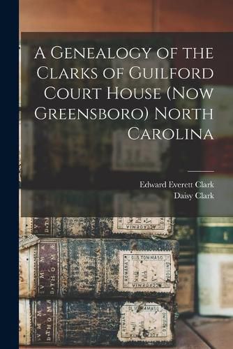 Cover image for A Genealogy of the Clarks of Guilford Court House (now Greensboro) North Carolina