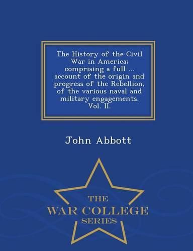 Cover image for The History of the Civil War in America; comprising a full ... account of the origin and progress of the Rebellion, of the various naval and military engagements. Vol. II. - War College Series