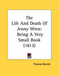 Cover image for The Life and Death of Jenny Wren: Being a Very Small Book (1813)