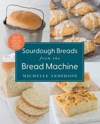 Cover image for Sourdough Breads from the Bread Machine: 100 Surefire Recipes for Everyday Loaves, Artisan Breads, Baguettes, Bagels, Rolls, and More