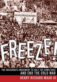 Cover image for Freeze!: The Grassroots Movement to Halt the Arms Race and End the Cold War