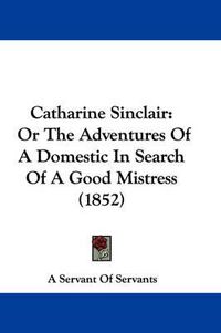 Cover image for Catharine Sinclair: Or The Adventures Of A Domestic In Search Of A Good Mistress (1852)