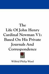 Cover image for The Life of John Henry Cardinal Newman V1: Based on His Private Journals and Correspondence