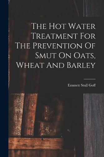 Cover image for The Hot Water Treatment For The Prevention Of Smut On Oats, Wheat And Barley