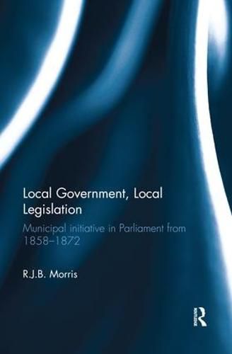 Cover image for Local Government, Local Legislation: Municipal Initiative in Parliament from 1858-1872