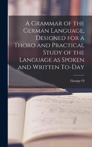 Cover image for A Grammar of the German Language, Designed for a Thoro and Practical Study of the Language as Spoken and Written To-day