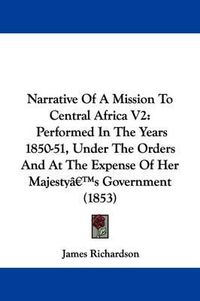 Cover image for Narrative Of A Mission To Central Africa V2: Performed In The Years 1850-51, Under The Orders And At The Expense Of Her Majestya -- S Government (1853)