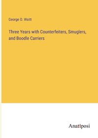 Cover image for Three Years with Counterfeiters, Smuglers, and Boodle Carriers