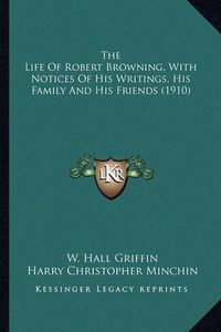 Cover image for The Life of Robert Browning, with Notices of His Writings, Hthe Life of Robert Browning, with Notices of His Writings, His Family and His Friends (1910) Is Family and His Friends (1910)