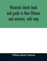 Cover image for Historical sketch book and guide to New Orleans and environs, with map. Illustrated with many original engravings; and containing exhaustive accounts of the traditions, historical legends, and remarkable localities of the Creole city