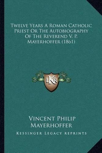 Twelve Years a Roman Catholic Priest or the Autobiography of the Reverend V. P. Mayerhoffer (1861)