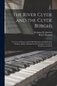 Cover image for The River Clyde and the Clyde Burghs: the City of Glasgow and Its Old Relations With Rutherglen, Renfrew, Paisley, Dumbarton, Port-Glasgow, Greenock, Rothesay, and Irvine