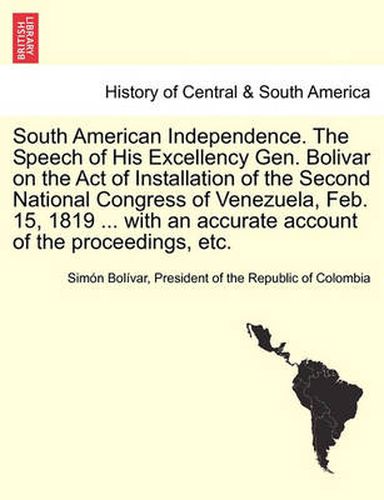 Cover image for South American Independence. the Speech of His Excellency Gen. Bolivar on the Act of Installation of the Second National Congress of Venezuela, Feb. 15, 1819 ... with an Accurate Account of the Proceedings, Etc.