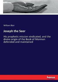 Cover image for Joseph the Seer: His prophetic mission vindicated, and the divine origin of the Book of Mormon defended and maintained