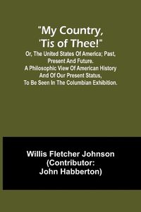 Cover image for My country, 'tis of thee!; Or, the United States of America; past, present and future. A philosophic view of American history and of our present status, to be seen in the Columbian exhibition.