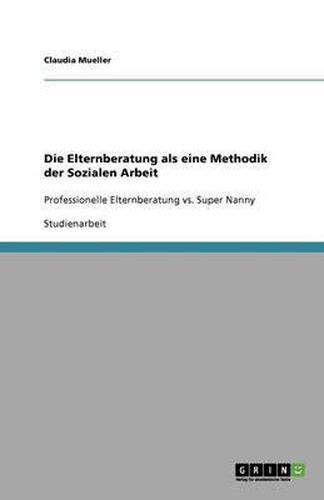 Cover image for Die Elternberatung als eine Methodik der Sozialen Arbeit: Professionelle Elternberatung vs. Super Nanny