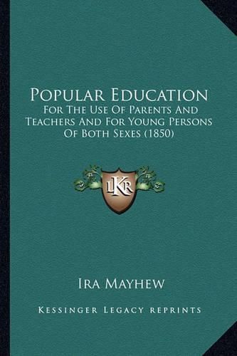 Cover image for Popular Education Popular Education: For the Use of Parents and Teachers and for Young Persons Offor the Use of Parents and Teachers and for Young Persons of Both Sexes (1850) Both Sexes (1850)