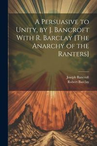 Cover image for A Persuasive to Unity, by J. Bancroft With R. Barclay [The Anarchy of the Ranters]