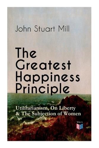 Cover image for The Greatest Happiness Principle - Utilitarianism, On Liberty & The Subjection of Women