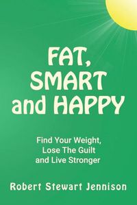 Cover image for Fat, Smart and Happy: Find Your Weight, Lose The Guilt, And Live Stronger