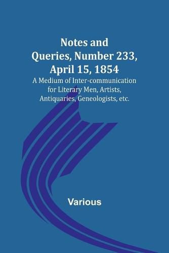 Cover image for Notes and Queries, Number 233, April 15, 1854; A Medium of Inter-communication for Literary Men, Artists, Antiquaries, Geneologists, etc.