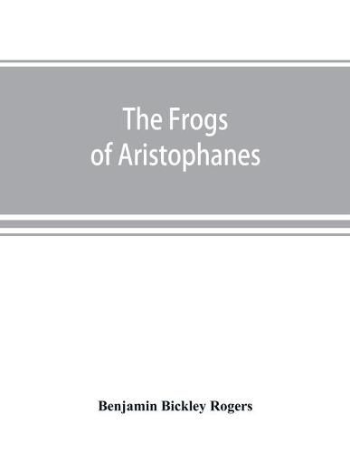 The Frogs of Aristophanes: acted at Athens at the Lenaean Festival B.C. 405; the Greek text revised with a translation into corresponding metres, introduction and commentary