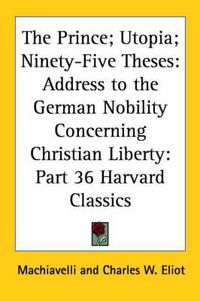 Cover image for The Prince; Utopia; Ninety-Five Theses: Address to the German Nobility Concerning Christian Liberty: Vol. 36 Harvard Classics (1910)