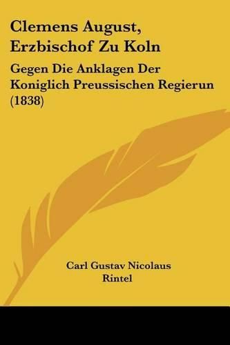 Clemens August, Erzbischof Zu Koln: Gegen Die Anklagen Der Koniglich Preussischen Regierun (1838)