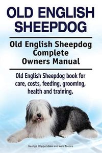 Cover image for Old English Sheepdog. Old English Sheepdog Complete Owners Manual. Old English Sheepdog Book for Care, Costs, Feeding, Grooming, Health and Training.