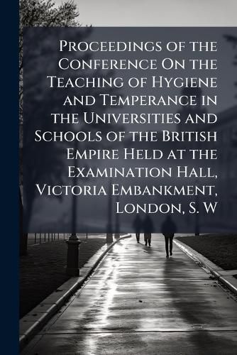 Cover image for Proceedings of the Conference on the Teaching of Hygiene and Temperance in the Universities and Schools of the British Empire Held at the Examination Hall, Victoria Embankment, London, S. W.