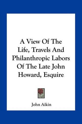 A View of the Life, Travels and Philanthropic Labors of the Late John Howard, Esquire