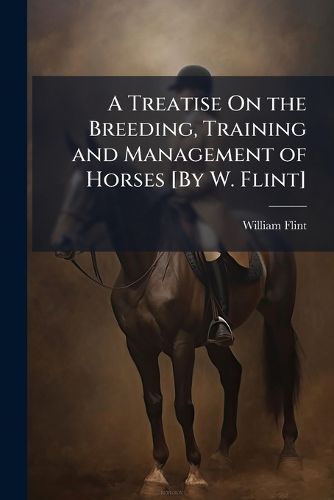 Cover image for A Treatise On the Breeding, Training and Management of Horses [By W. Flint]