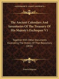 Cover image for The Ancient Calendars and Inventories of the Treasury of His Majesty's Exchequer V1: Together with Other Documents Illustrating the History of That Repository (1836)