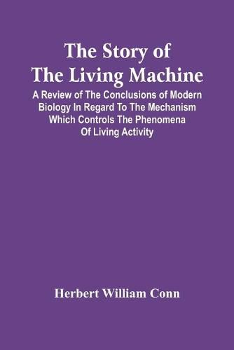 The Story Of The Living Machine; A Review Of The Conclusions Of Modern Biology In Regard To The Mechanism Which Controls The Phenomena Of Living Activity