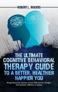 Cover image for The Ultimate Cognitive Behavioral Therapy Guide to a Better, Healthier, Happier YOU: Manage Depression, Insomnia, Anxiety, OCD, Intrusive Thoughts, Procrastination, Addiction, & Jealousy