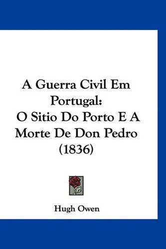 A Guerra Civil Em Portugal: O Sitio Do Porto E a Morte de Don Pedro (1836)