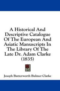 Cover image for A Historical and Descriptive Catalogue of the European and Asiatic Manuscripts in the Library of the Late Dr. Adam Clarke (1835)