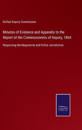 Cover image for Minutes of Evidence and Appendix to the Report of the Commissioners of Inquiry, 1864: Respecting the Magisterial and Police Jurisdiction