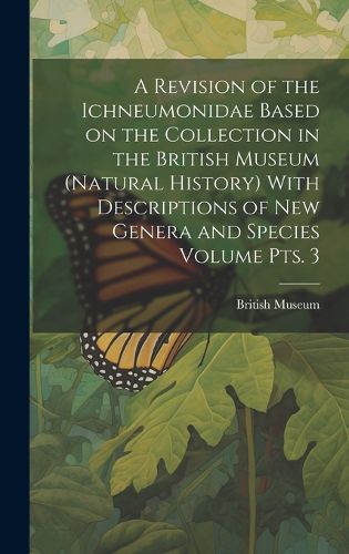 Cover image for A Revision of the Ichneumonidae Based on the Collection in the British Museum (Natural History) With Descriptions of new Genera and Species Volume pts. 3