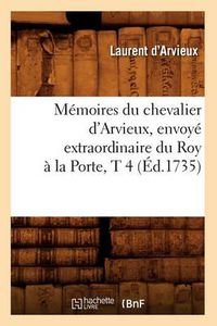 Cover image for Memoires Du Chevalier d'Arvieux, Envoye Extraordinaire Du Roy A La Porte, T 4 (Ed.1735)